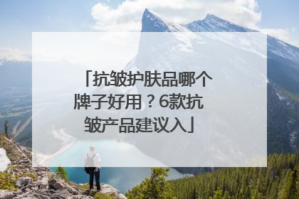 抗皱护肤品哪个牌子好用？6款抗皱产品建议入